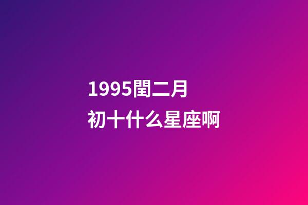 1995閏二月初十什么星座啊-第1張-星座運勢-玄機派