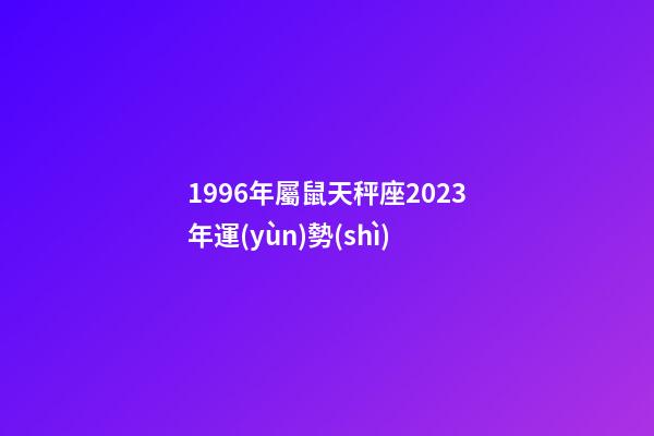 1996年屬鼠天秤座2023年運(yùn)勢(shì)-第1張-星座運(yùn)勢(shì)-玄機(jī)派