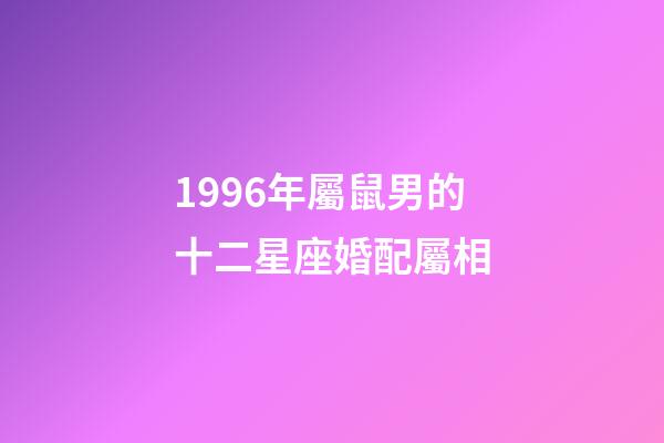 1996年屬鼠男的十二星座婚配屬相-第1張-星座運勢-玄機派