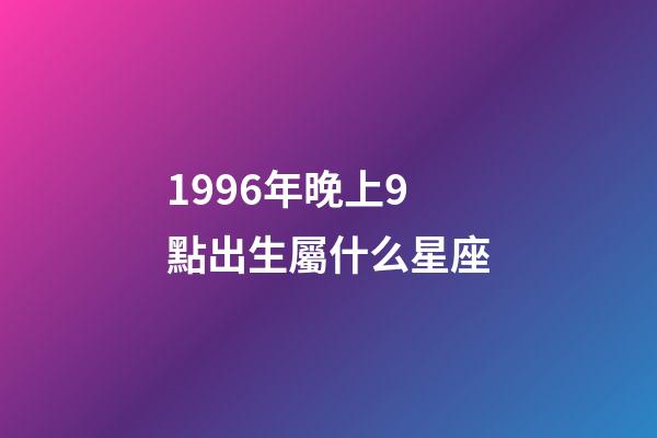 1996年晚上9點出生屬什么星座-第1張-星座運勢-玄機派