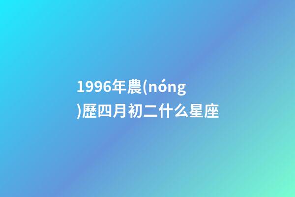 1996年農(nóng)歷四月初二什么星座-第1張-星座運(yùn)勢-玄機(jī)派