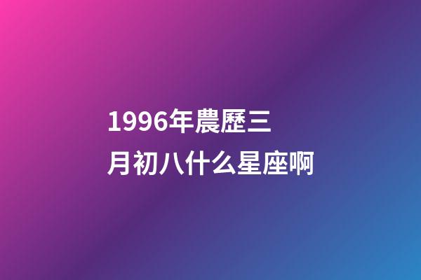 1996年農歷三月初八什么星座啊-第1張-星座運勢-玄機派