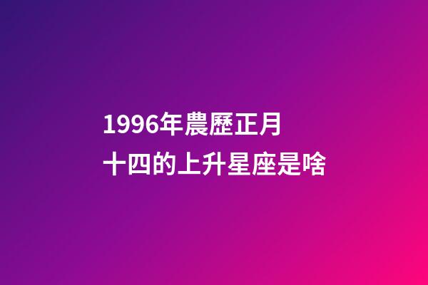 1996年農歷正月十四的上升星座是啥-第1張-星座運勢-玄機派