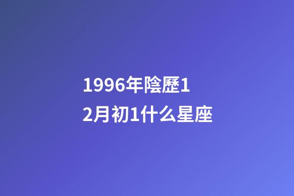 1996年陰歷12月初1什么星座-第1張-星座運勢-玄機派