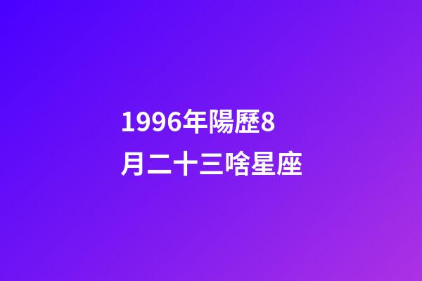 1996年陽歷8月二十三啥星座-第1張-星座運勢-玄機派