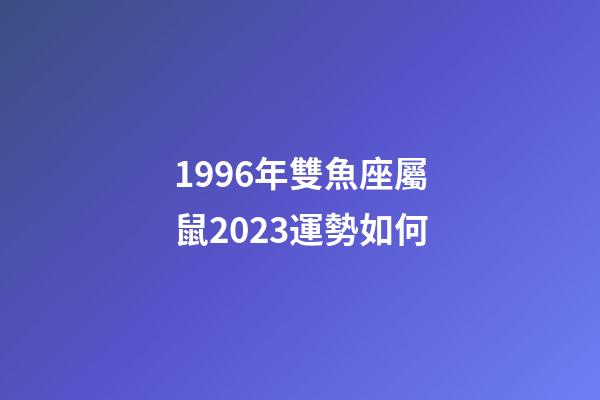 1996年雙魚座屬鼠2023運勢如何-第1張-星座運勢-玄機派