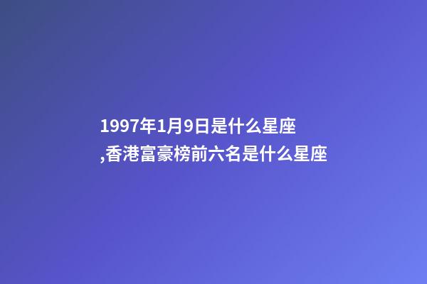1997年1月9日是什么星座,香港富豪榜前六名是什么星座-第1張-觀點-玄機派