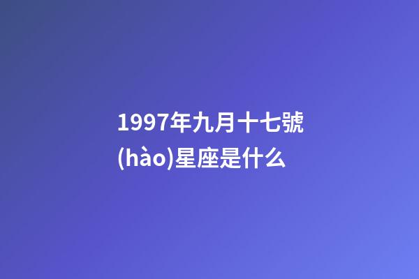 1997年九月十七號(hào)星座是什么-第1張-星座運(yùn)勢(shì)-玄機(jī)派