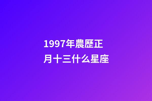 1997年農歷正月十三什么星座-第1張-星座運勢-玄機派