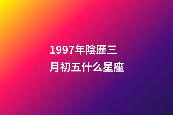 1997年陰歷三月初五什么星座-第1張-星座運勢-玄機派