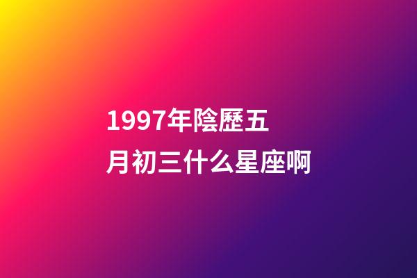 1997年陰歷五月初三什么星座啊-第1張-星座運勢-玄機派