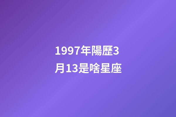 1997年陽歷3月13是啥星座-第1張-星座運勢-玄機派