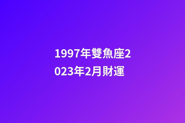 1997年雙魚座2023年2月財運-第1張-星座運勢-玄機派
