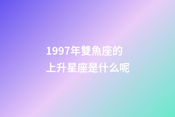 1997年雙魚座的上升星座是什么呢-第1張-星座運勢-玄機派