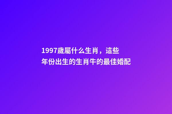 1997歲屬什么生肖，這些年份出生的生肖牛的最佳婚配