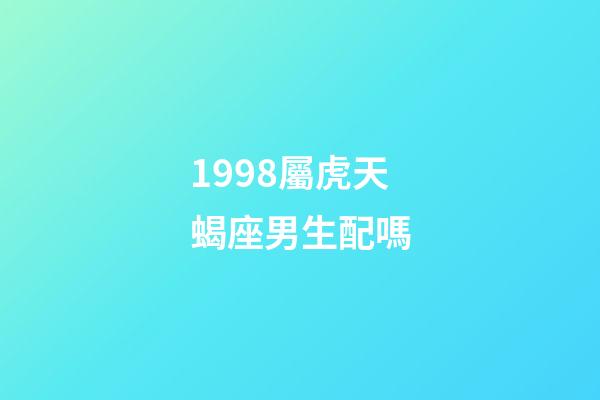 1998屬虎天蝎座男生配嗎-第1張-星座運勢-玄機派