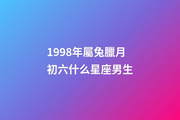 1998年屬兔臘月初六什么星座男生-第1張-星座運(yùn)勢-玄機(jī)派