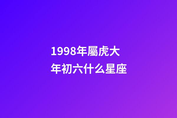 1998年屬虎大年初六什么星座-第1張-星座運(yùn)勢(shì)-玄機(jī)派