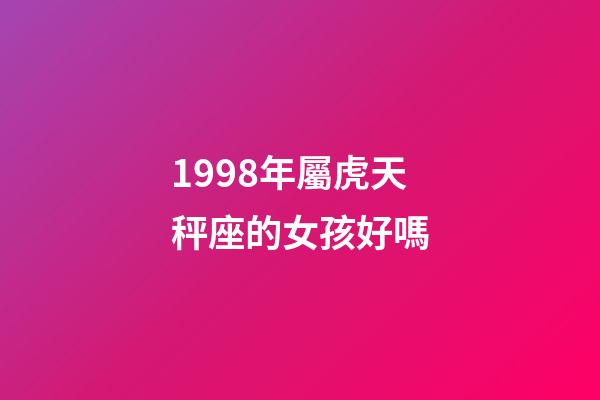 1998年屬虎天秤座的女孩好嗎-第1張-星座運勢-玄機派