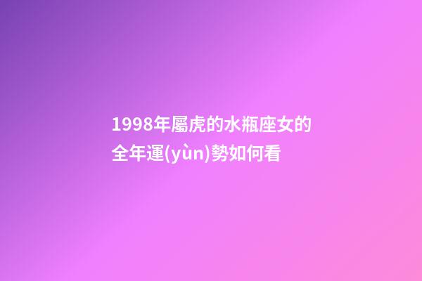 1998年屬虎的水瓶座女的全年運(yùn)勢如何看-第1張-星座運(yùn)勢-玄機(jī)派