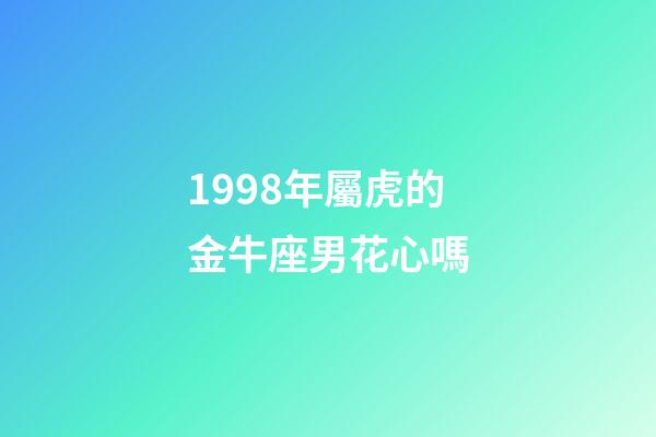 1998年屬虎的金牛座男花心嗎-第1張-星座運勢-玄機派