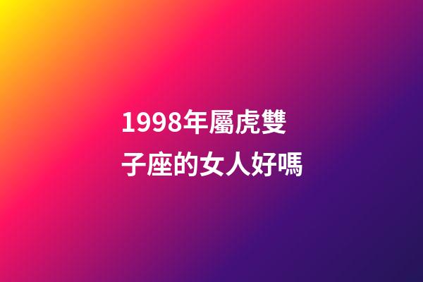 1998年屬虎雙子座的女人好嗎-第1張-星座運勢-玄機派