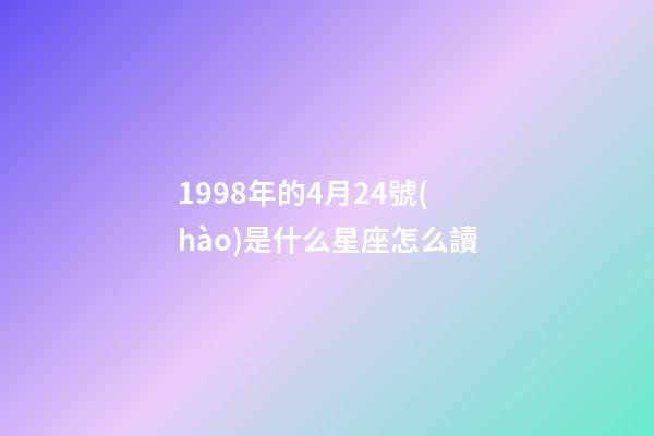 1998年的4月24號(hào)是什么星座怎么讀-第1張-星座運(yùn)勢(shì)-玄機(jī)派