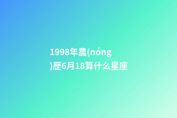 1998年農(nóng)歷6月18算什么星座-第1張-星座運勢-玄機(jī)派