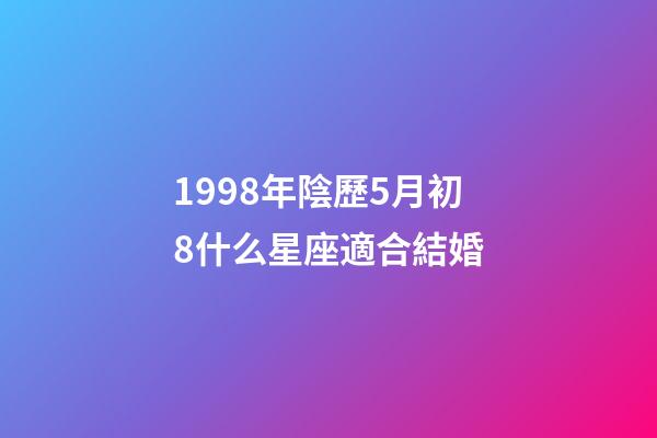 1998年陰歷5月初8什么星座適合結婚-第1張-星座運勢-玄機派