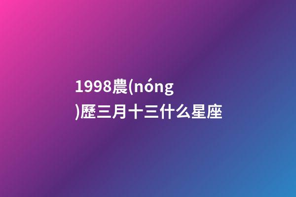 1998農(nóng)歷三月十三什么星座-第1張-星座運勢-玄機(jī)派