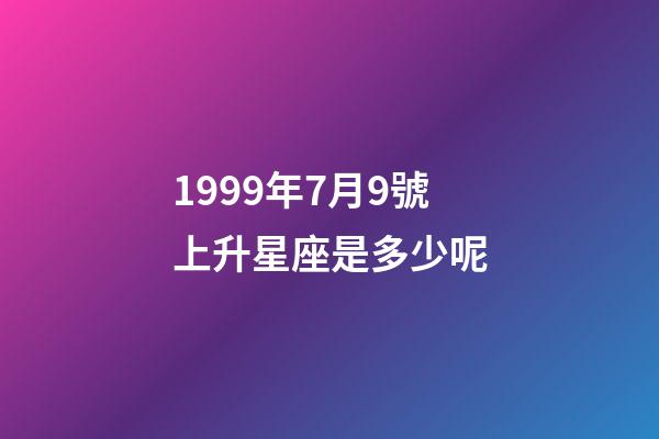 1999年7月9號上升星座是多少呢-第1張-星座運勢-玄機派