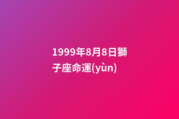 1999年8月8日獅子座命運(yùn)-第1張-星座運(yùn)勢-玄機(jī)派