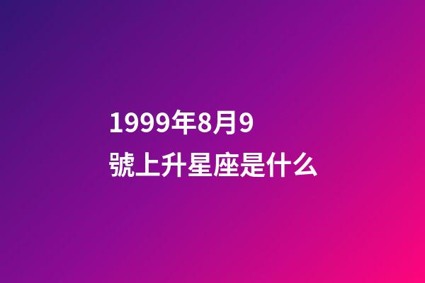 1999年8月9號上升星座是什么-第1張-星座運勢-玄機派