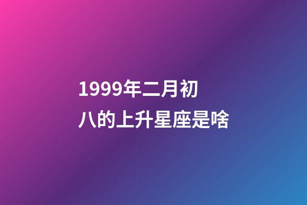 1999年二月初八的上升星座是啥-第1張-星座運勢-玄機派