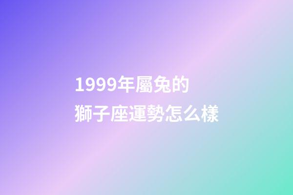 1999年屬兔的獅子座運勢怎么樣-第1張-星座運勢-玄機派