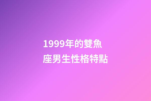 1999年的雙魚座男生性格特點-第1張-星座運勢-玄機派