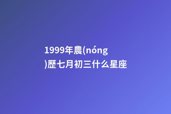 1999年農(nóng)歷七月初三什么星座-第1張-星座運勢-玄機派