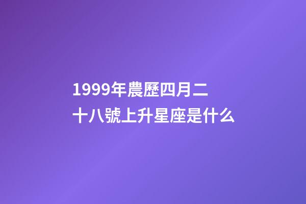1999年農歷四月二十八號上升星座是什么-第1張-星座運勢-玄機派