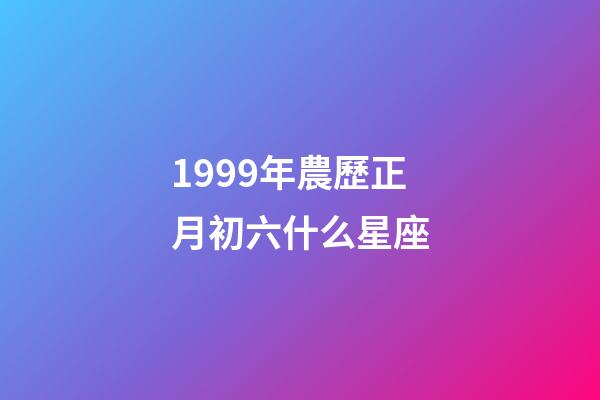 1999年農歷正月初六什么星座-第1張-星座運勢-玄機派