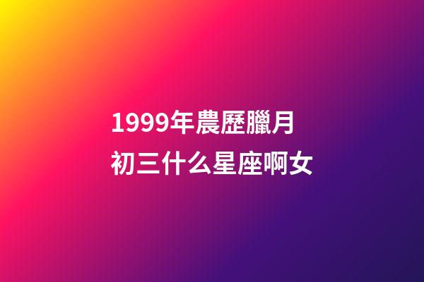 1999年農歷臘月初三什么星座啊女-第1張-星座運勢-玄機派