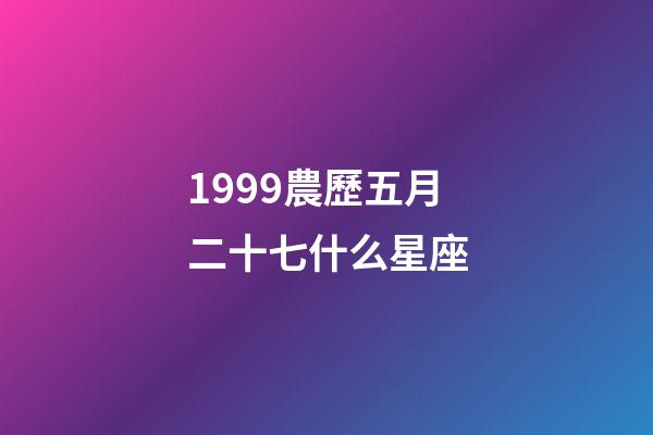 1999農歷五月二十七什么星座-第1張-星座運勢-玄機派