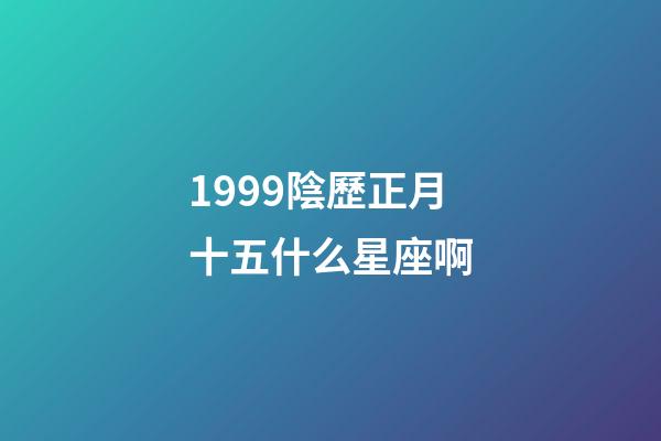 1999陰歷正月十五什么星座啊-第1張-星座運勢-玄機派