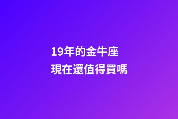 19年的金牛座現在還值得買嗎-第1張-星座運勢-玄機派