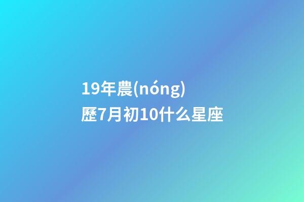 19年農(nóng)歷7月初10什么星座-第1張-星座運(yùn)勢(shì)-玄機(jī)派