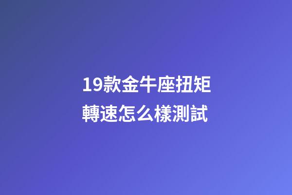 19款金牛座扭矩轉速怎么樣測試-第1張-星座運勢-玄機派
