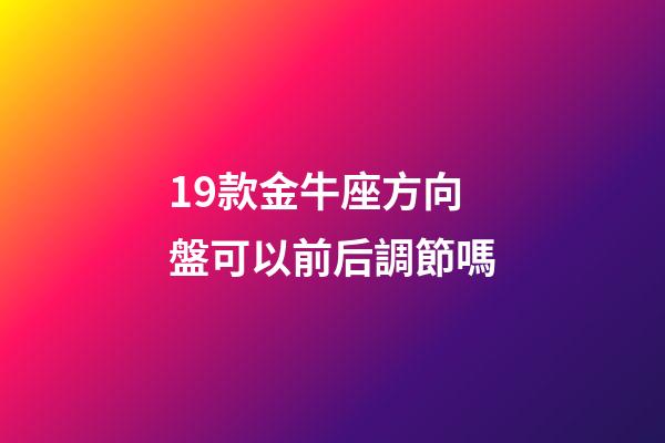 19款金牛座方向盤可以前后調節嗎-第1張-星座運勢-玄機派