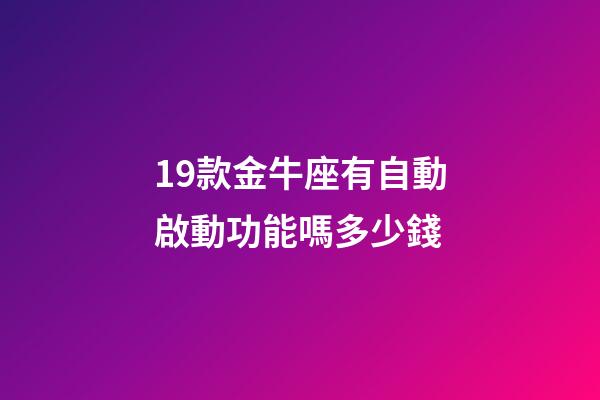 19款金牛座有自動啟動功能嗎多少錢-第1張-星座運勢-玄機派