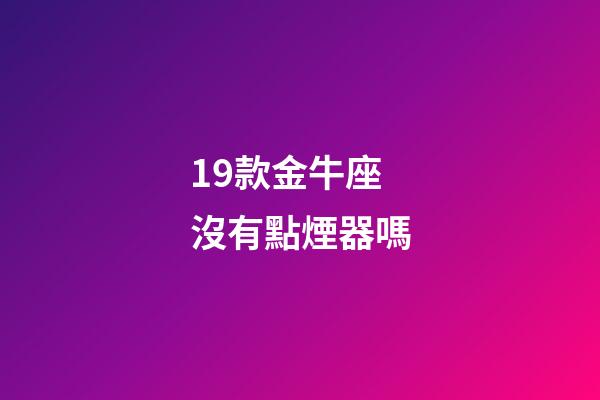 19款金牛座沒有點煙器嗎-第1張-星座運勢-玄機(jī)派
