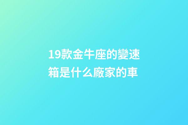19款金牛座的變速箱是什么廠家的車