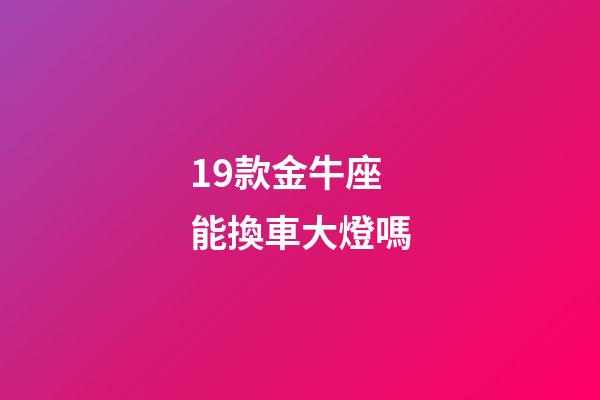 19款金牛座能換車大燈嗎-第1張-星座運勢-玄機派